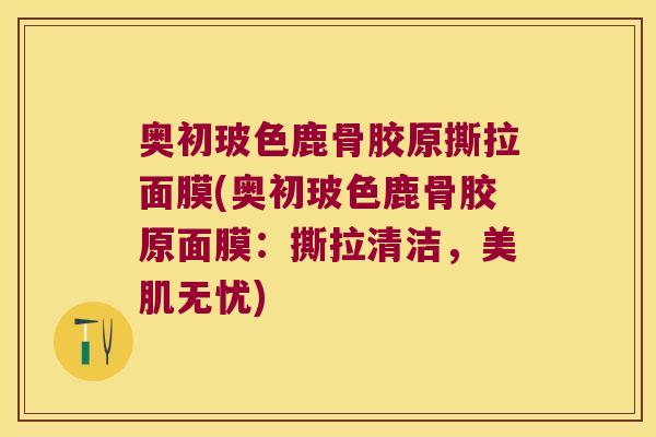 奥初玻色鹿骨胶原撕拉面膜(奥初玻色鹿骨胶原面膜：撕拉清洁，美肌无忧)