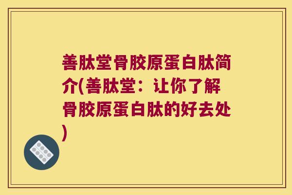 善肽堂骨胶原蛋白肽简介(善肽堂:让你了解骨胶原蛋白肽的好去处) 善肽堂骨胶原蛋白肽简介(善肽堂:让你了解骨胶原蛋白肽的好去处)