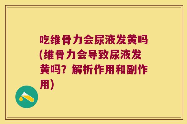 吃维骨力会尿液发黄吗(维骨力会导致尿液发黄吗？解析作用和副作用)