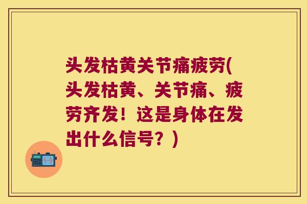 头发枯黄关节痛疲劳(头发枯黄、关节痛、疲劳齐发!这是身体在发出什么信号?) 头发枯黄关节痛疲劳(头发枯黄、关节痛、疲劳齐发!这是身体在发出什么信号?)