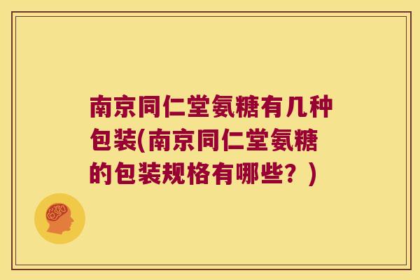 南京同仁堂氨糖有几种包装(南京同仁堂氨糖的包装规格有哪些?) 南京同仁堂氨糖有几种包装(南京同仁堂氨糖的包装规格有哪些?)