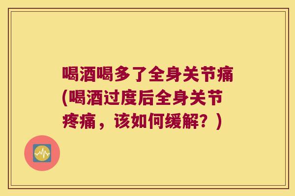 喝酒喝多了全身关节痛(喝酒过度后全身关节,该如何缓解?) 喝酒喝多了全身关节痛(喝酒过度后全身关节,该如何缓解?)