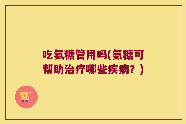 吃氨糖管用吗(氨糖可帮助哪些？)