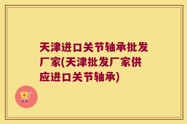 天津进口关节轴承批发厂家(天津批发厂家供应进口关节轴承)