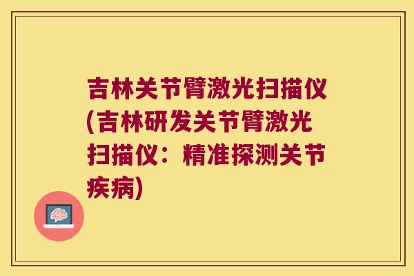 吉林关节臂激光扫描仪(吉林研发关节臂激光扫描仪：精准探测关节)
