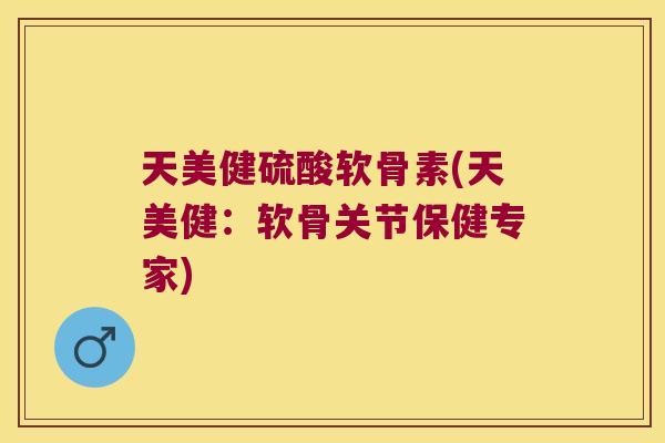 天美健硫酸软骨素(天美健：软骨关节保健专家)