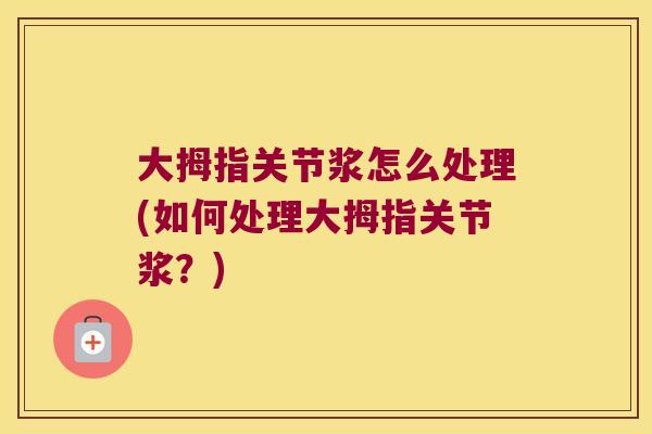 大拇指关节浆怎么处理(如何处理大拇指关节浆?) 大拇指关节浆怎么处理(如何处理大拇指关节浆?)