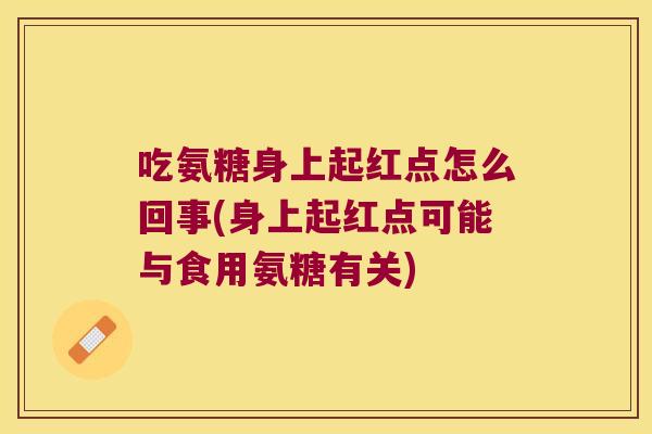 吃氨糖身上起红点怎么回事(身上起红点可能与食用氨糖有关) 吃氨糖身上起红点怎么回事(身上起红点可能与食用氨糖有关)
