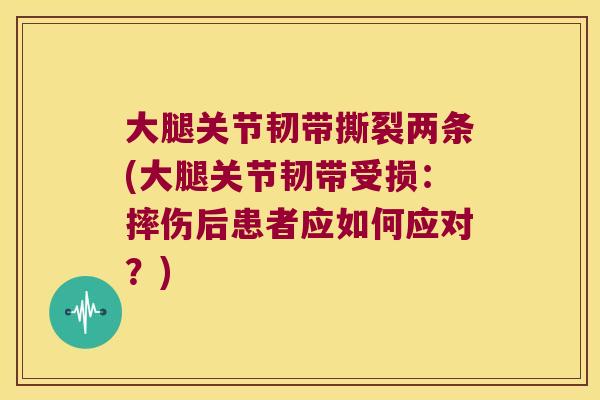 大腿关节韧带撕裂两条(大腿关节韧带受损：摔伤后患者应如何应对？)