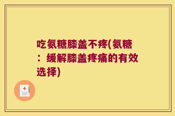 吃氨糖膝盖不疼(氨糖:缓解膝盖的有效选择) 吃氨糖膝盖不疼(氨糖:缓解膝盖的有效选择)