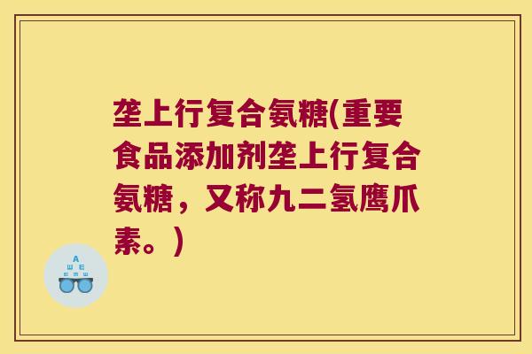 垄上行复合氨糖(重要食品添加剂垄上行复合氨糖，又称九二氢鹰爪素。)