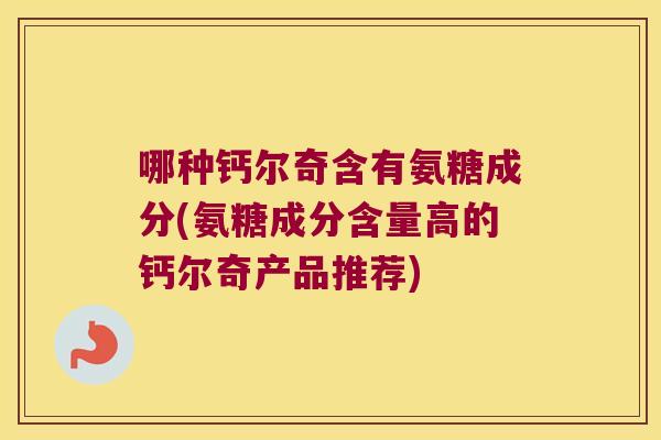 哪种钙尔奇含有氨糖成分(氨糖成分含量高的钙尔奇产品推荐)