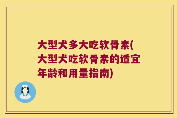 大型犬多大吃软骨素(大型犬吃软骨素的适宜年龄和用量指南)