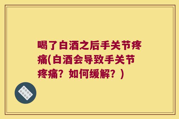 喝了白酒之后手关节(白酒会导致手关节？如何缓解？)