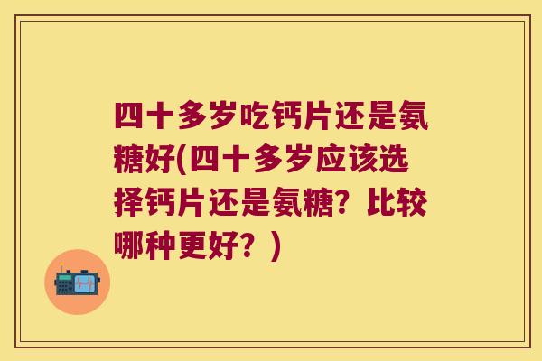 四十多岁吃钙片还是氨糖好(四十多岁应该选择钙片还是氨糖?比较哪种更好?) 四十多岁吃钙片还是氨糖好(四十多岁应该选择钙片还是氨糖?比较哪种更好?)
