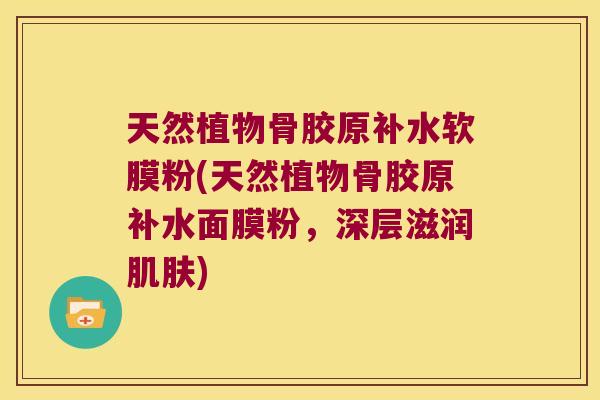天然植物骨胶原补水软膜粉(天然植物骨胶原补水面膜粉，深层滋润)