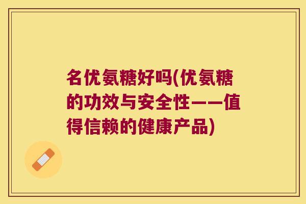 名优氨糖好吗(优氨糖的功效与安全性——值得信赖的健康产品) 名优氨糖好吗(优氨糖的功效与安全性——值得信赖的健康产品)