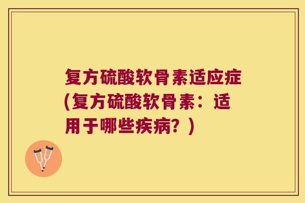 复方硫酸软骨素适应症(复方硫酸软骨素:适用于哪些?) 复方硫酸软骨素适应症(复方硫酸软骨素:适用于哪些?)