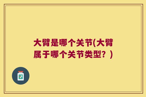 大臂是哪个关节(大臂属于哪个关节类型?) 大臂是哪个关节(大臂属于哪个关节类型?)