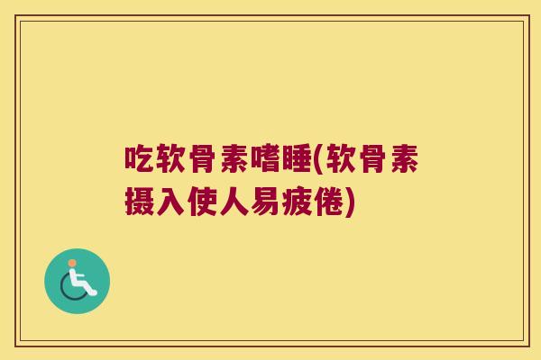 吃软骨素嗜睡(软骨素摄入使人易疲倦)