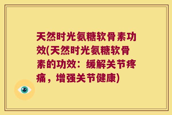 天然时光氨糖软骨素功效(天然时光氨糖软骨素的功效：缓解关节，增强关节健康)