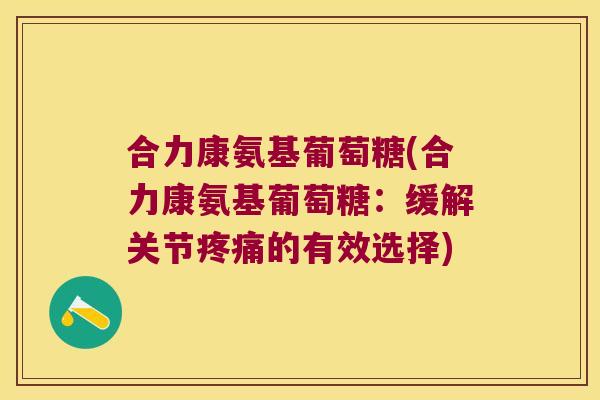 合力康氨基葡萄糖(合力康氨基葡萄糖:缓解关节的有效选择) 合力康氨基葡萄糖(合力康氨基葡萄糖:缓解关节的有效选择)
