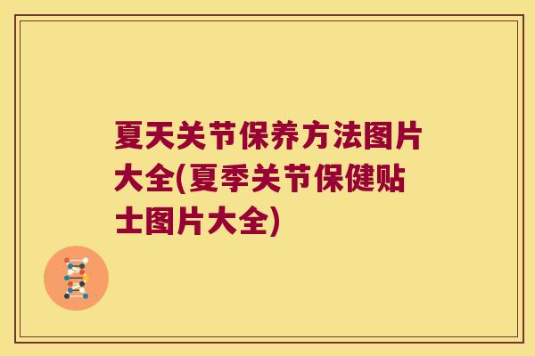 夏天关节保养方法图片大全(夏季关节保健贴士图片大全)
