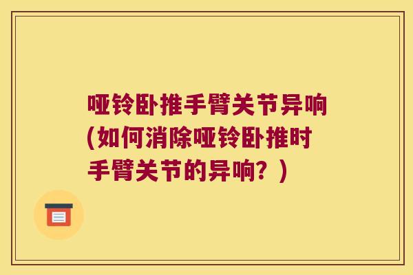 哑铃卧推手臂关节异响(如何消除哑铃卧推时手臂关节的异响?) 哑铃卧推手臂关节异响(如何消除哑铃卧推时手臂关节的异响?)