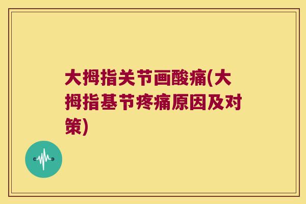 大拇指关节画酸痛(大拇指基节原因及对策)