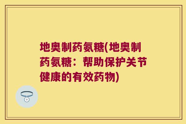 地奥制药氨糖(地奥制药氨糖:帮助保护关节健康的有效) 地奥制药氨糖(地奥制药氨糖:帮助保护关节健康的有效)