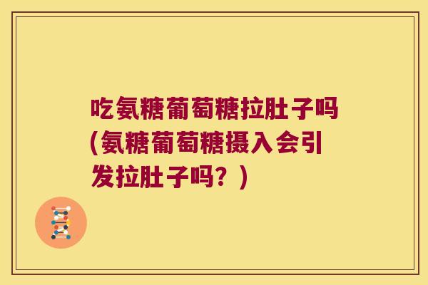 吃氨糖葡萄糖拉肚子吗(氨糖葡萄糖摄入会引发拉肚子吗？)