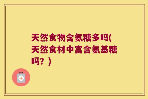 天然食物含氨糖多吗(天然食材中富含氨基糖吗?) 天然食物含氨糖多吗(天然食材中富含氨基糖吗?)