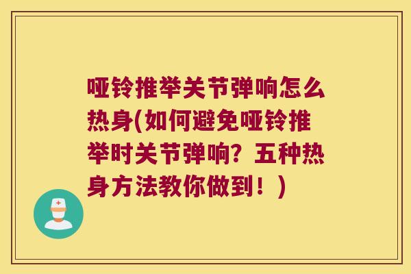 哑铃推举关节弹响怎么热身(如何避免哑铃推举时关节弹响?五种热身方法教你做到!) 哑铃推举关节弹响怎么热身(如何避免哑铃推举时关节弹响?五种热身方法教你做到!)