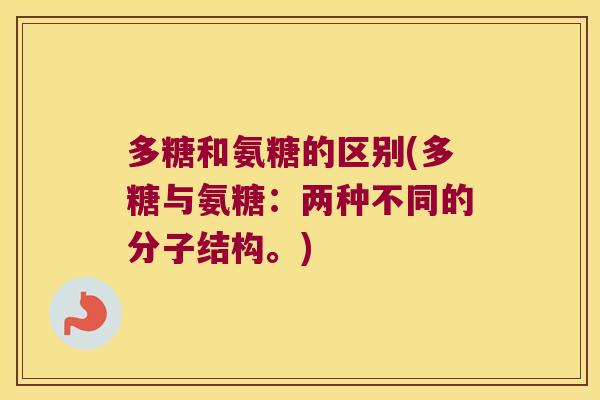 多糖和氨糖的区别(多糖与氨糖:两种不同的分子结构。) 多糖和氨糖的区别(多糖与氨糖:两种不同的分子结构。)