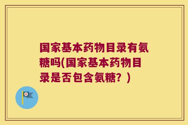 国家基本目录有氨糖吗(国家基本目录是否包含氨糖?) 国家基本目录有氨糖吗(国家基本目录是否包含氨糖?)