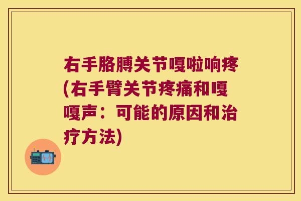 右手胳膊关节嘎啦响疼(右手臂关节和嘎嘎声：可能的原因和方法)