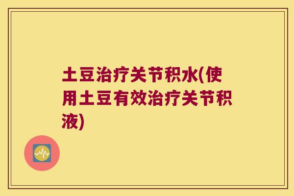 土豆关节积水(使用土豆有效关节积液) 土豆关节积水(使用土豆有效关节积液)