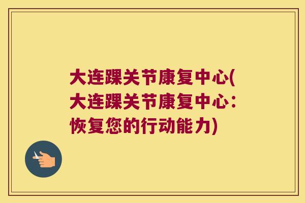 大连踝关节康复中心(大连踝关节康复中心：恢复您的行动能力)