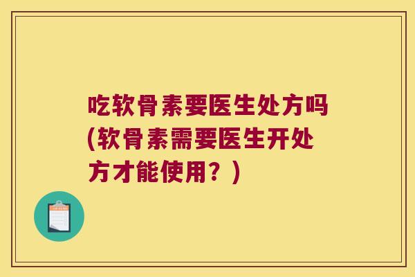 吃软骨素要医生处方吗(软骨素需要医生开处方才能使用？)