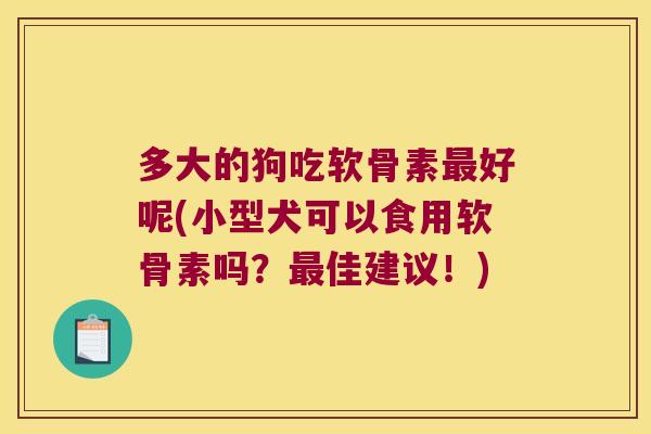 多大的狗吃软骨素好呢(小型犬可以食用软骨素吗?佳建议!) 多大的狗吃软骨素好呢(小型犬可以食用软骨素吗?佳建议!)