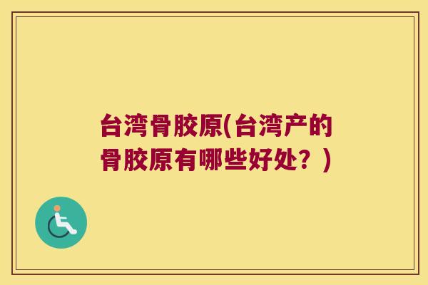 台湾骨胶原(台湾产的骨胶原有哪些好处?) 台湾骨胶原(台湾产的骨胶原有哪些好处?)