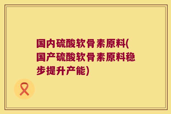国内硫酸软骨素原料(国产硫酸软骨素原料稳步提升产能)