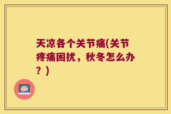 天凉各个关节痛(关节困扰，秋冬怎么办？)