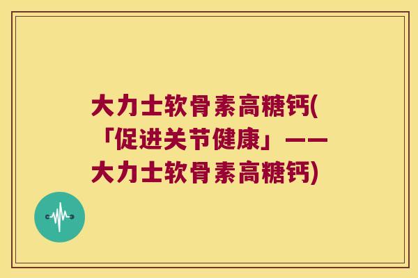 大力士软骨素高糖钙(「促进关节健康」——大力士软骨素高糖钙)