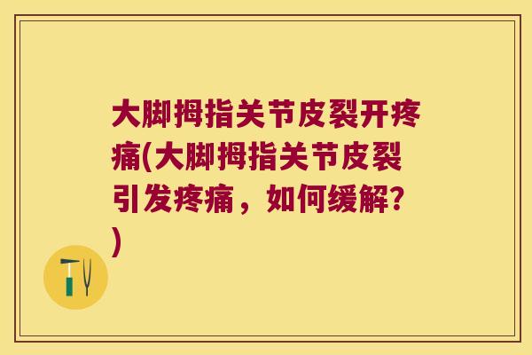 大脚拇指关节皮裂开(大脚拇指关节皮裂引发,如何缓解?) 大脚拇指关节皮裂开(大脚拇指关节皮裂引发,如何缓解?)