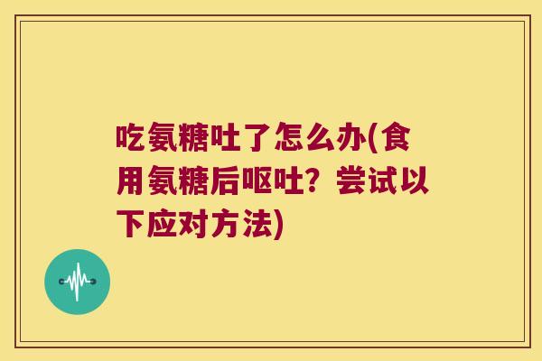 吃氨糖吐了怎么办(食用氨糖后?尝试以下应对方法) 吃氨糖吐了怎么办(食用氨糖后?尝试以下应对方法)