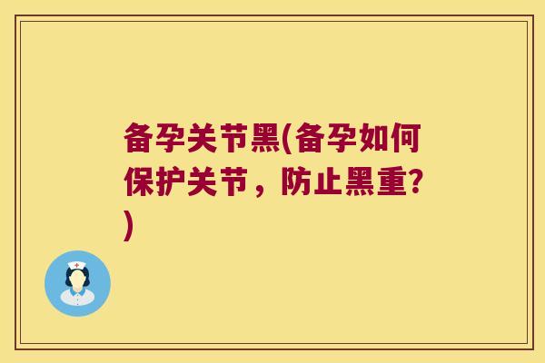 备孕关节黑(备孕如何保护关节,防止黑重?) 备孕关节黑(备孕如何保护关节,防止黑重?)