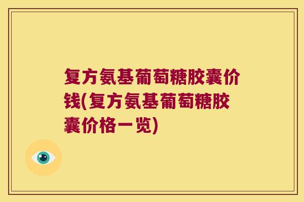 复方氨基葡萄糖胶囊价钱(复方氨基葡萄糖胶囊价格一览)