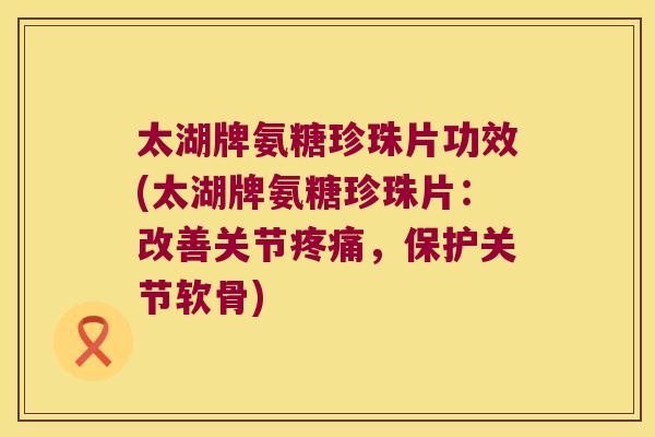 太湖牌氨糖珍珠片功效(太湖牌氨糖珍珠片：改善关节，保护关节软骨)