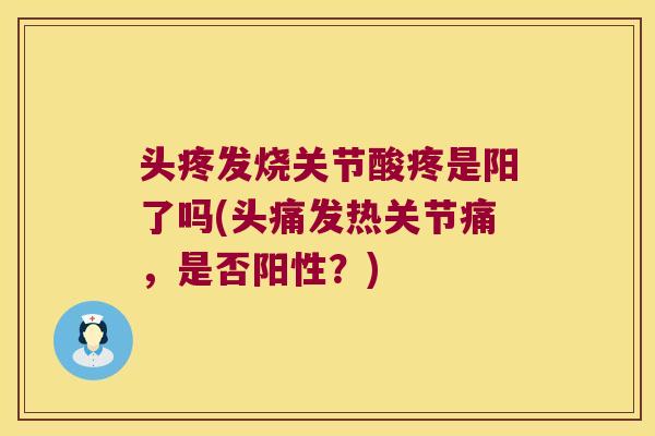 头疼发烧关节酸疼是阳了吗(头痛发热关节痛,是否阳性?) 头疼发烧关节酸疼是阳了吗(头痛发热关节痛,是否阳性?)
